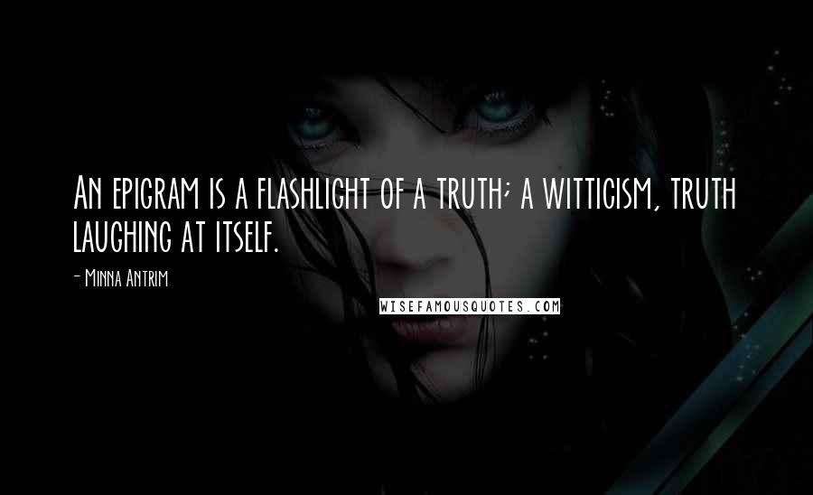 Minna Antrim Quotes: An epigram is a flashlight of a truth; a witticism, truth laughing at itself.