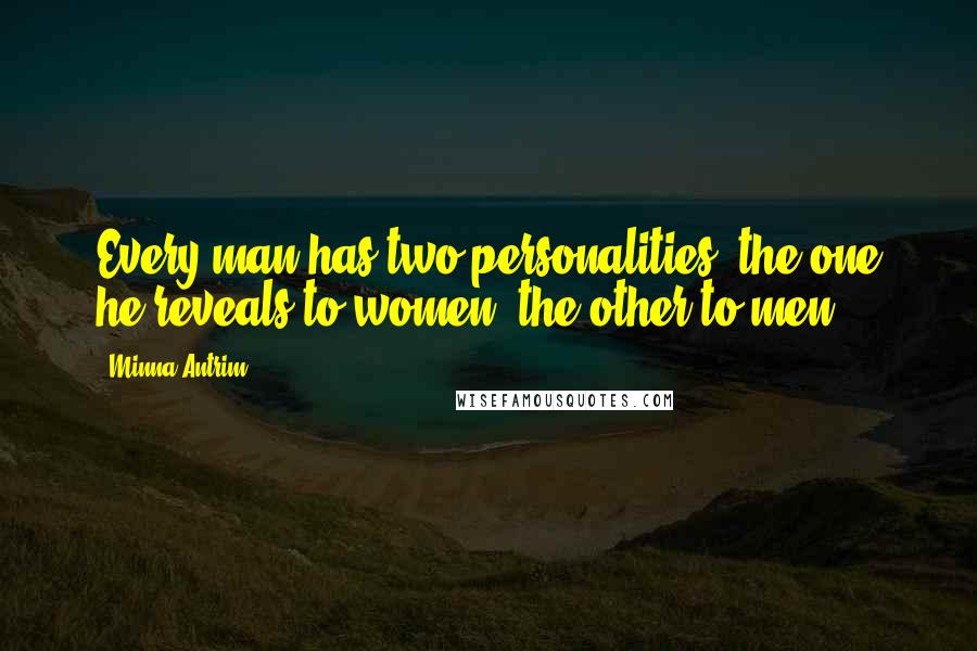 Minna Antrim Quotes: Every man has two personalities; the one he reveals to women, the other to men.