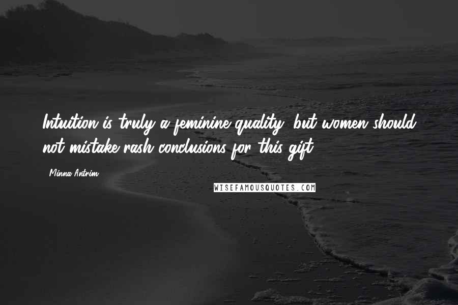 Minna Antrim Quotes: Intuition is truly a feminine quality, but women should not mistake rash conclusions for this gift.
