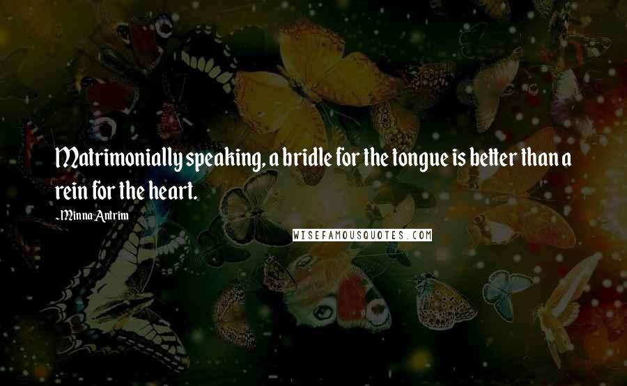 Minna Antrim Quotes: Matrimonially speaking, a bridle for the tongue is better than a rein for the heart.