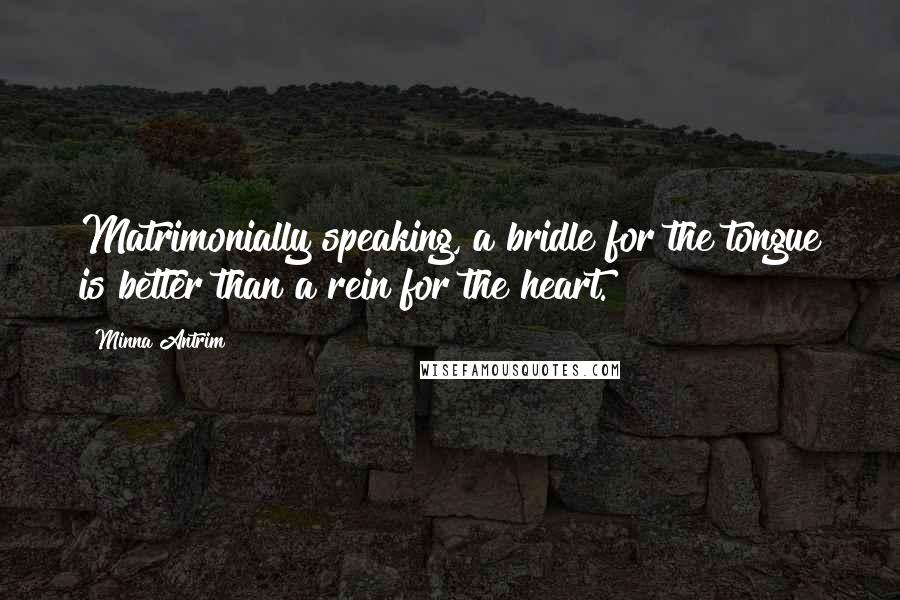 Minna Antrim Quotes: Matrimonially speaking, a bridle for the tongue is better than a rein for the heart.