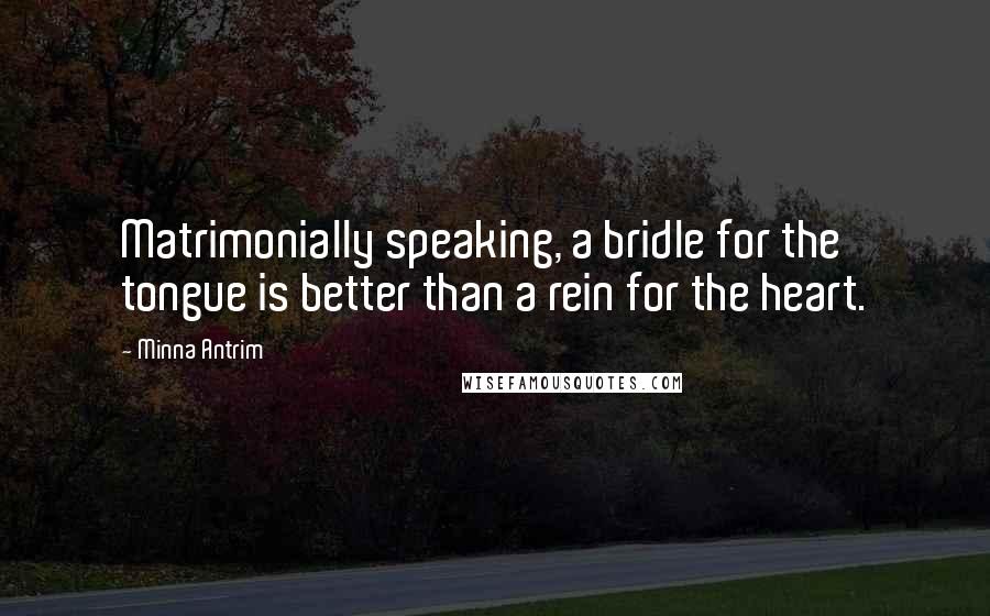 Minna Antrim Quotes: Matrimonially speaking, a bridle for the tongue is better than a rein for the heart.