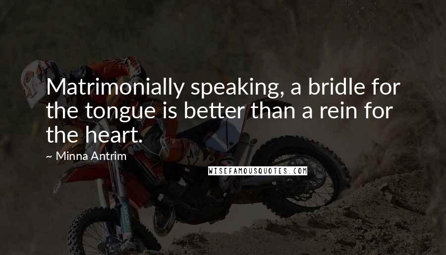 Minna Antrim Quotes: Matrimonially speaking, a bridle for the tongue is better than a rein for the heart.