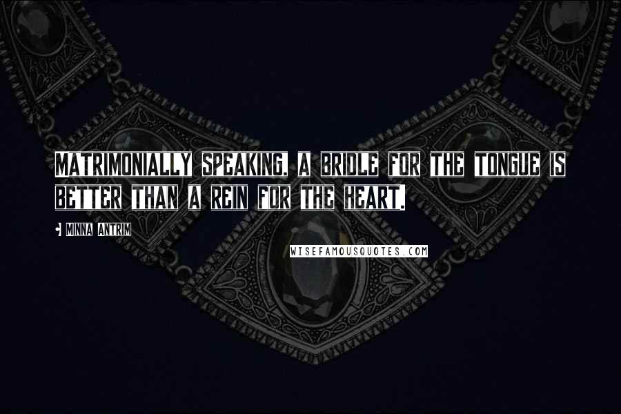 Minna Antrim Quotes: Matrimonially speaking, a bridle for the tongue is better than a rein for the heart.