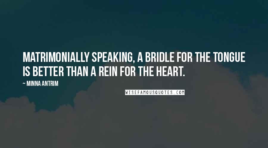 Minna Antrim Quotes: Matrimonially speaking, a bridle for the tongue is better than a rein for the heart.