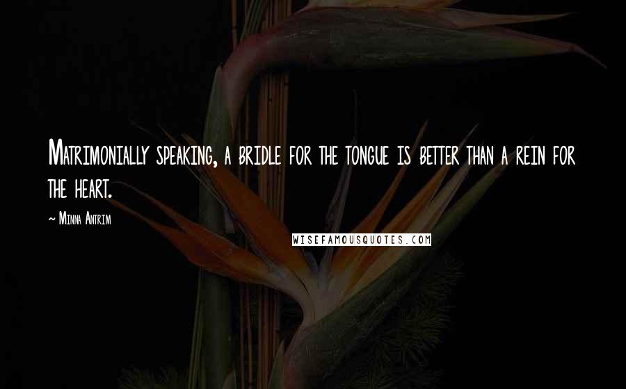 Minna Antrim Quotes: Matrimonially speaking, a bridle for the tongue is better than a rein for the heart.