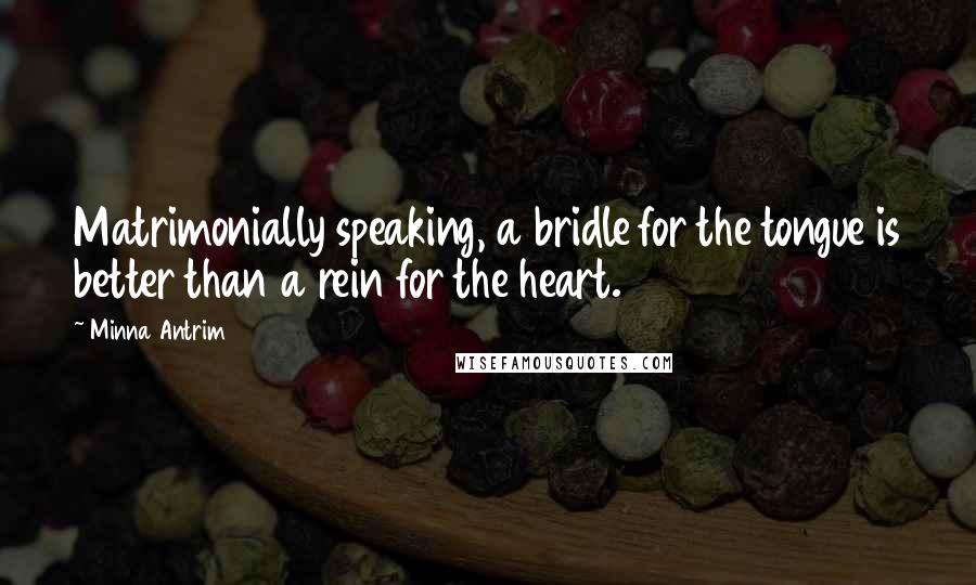 Minna Antrim Quotes: Matrimonially speaking, a bridle for the tongue is better than a rein for the heart.