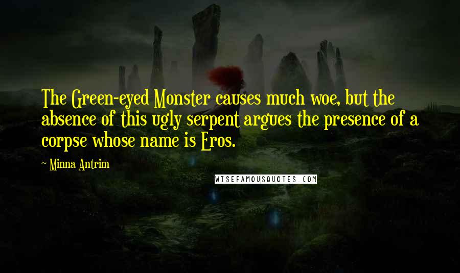 Minna Antrim Quotes: The Green-eyed Monster causes much woe, but the absence of this ugly serpent argues the presence of a corpse whose name is Eros.