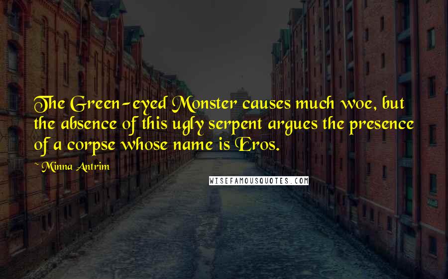 Minna Antrim Quotes: The Green-eyed Monster causes much woe, but the absence of this ugly serpent argues the presence of a corpse whose name is Eros.