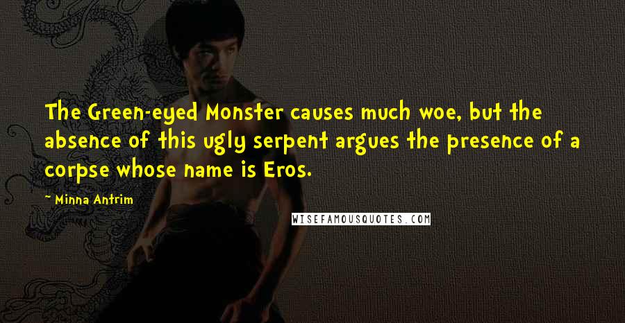 Minna Antrim Quotes: The Green-eyed Monster causes much woe, but the absence of this ugly serpent argues the presence of a corpse whose name is Eros.