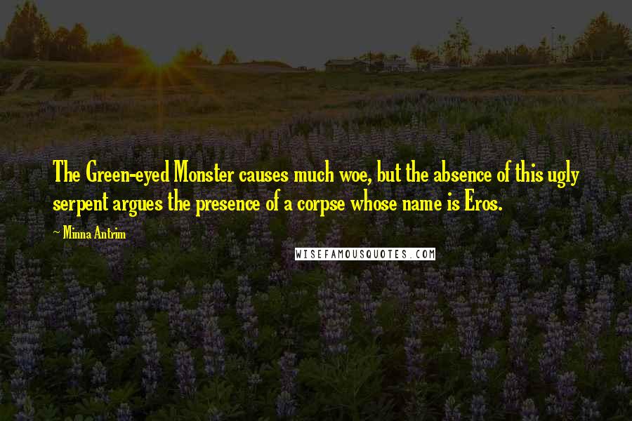 Minna Antrim Quotes: The Green-eyed Monster causes much woe, but the absence of this ugly serpent argues the presence of a corpse whose name is Eros.