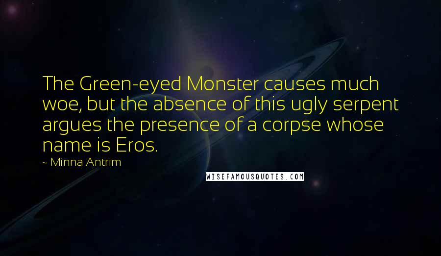 Minna Antrim Quotes: The Green-eyed Monster causes much woe, but the absence of this ugly serpent argues the presence of a corpse whose name is Eros.