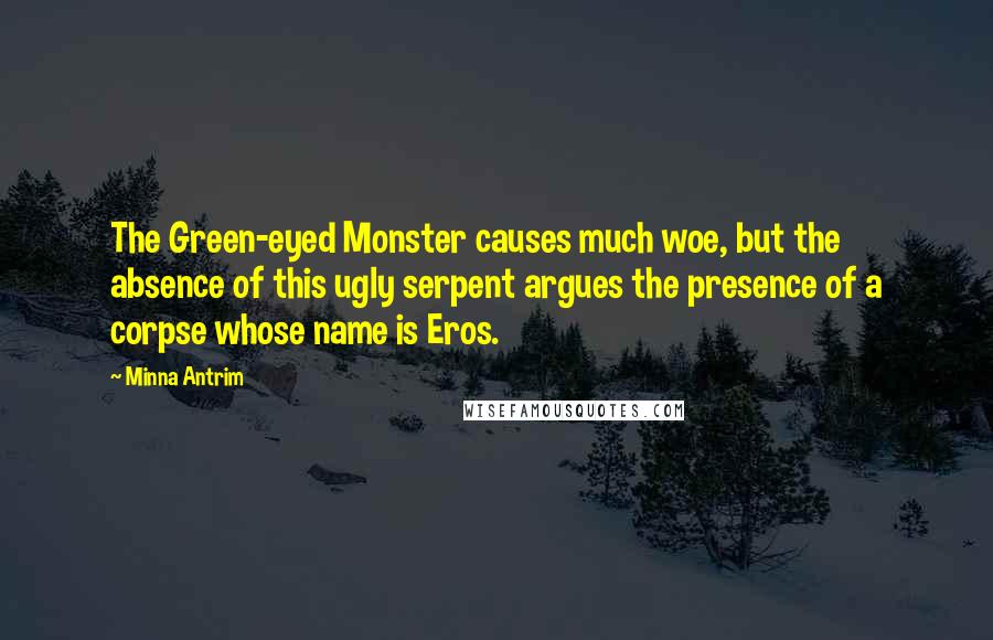Minna Antrim Quotes: The Green-eyed Monster causes much woe, but the absence of this ugly serpent argues the presence of a corpse whose name is Eros.
