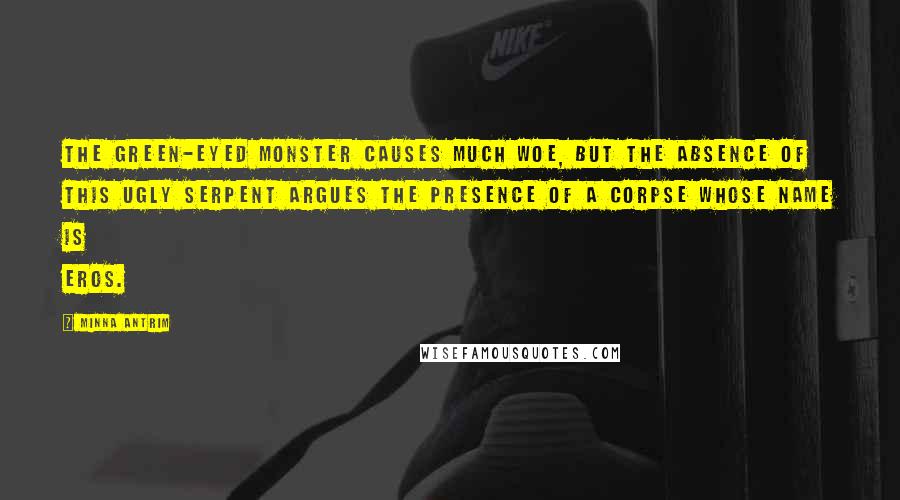 Minna Antrim Quotes: The Green-eyed Monster causes much woe, but the absence of this ugly serpent argues the presence of a corpse whose name is Eros.