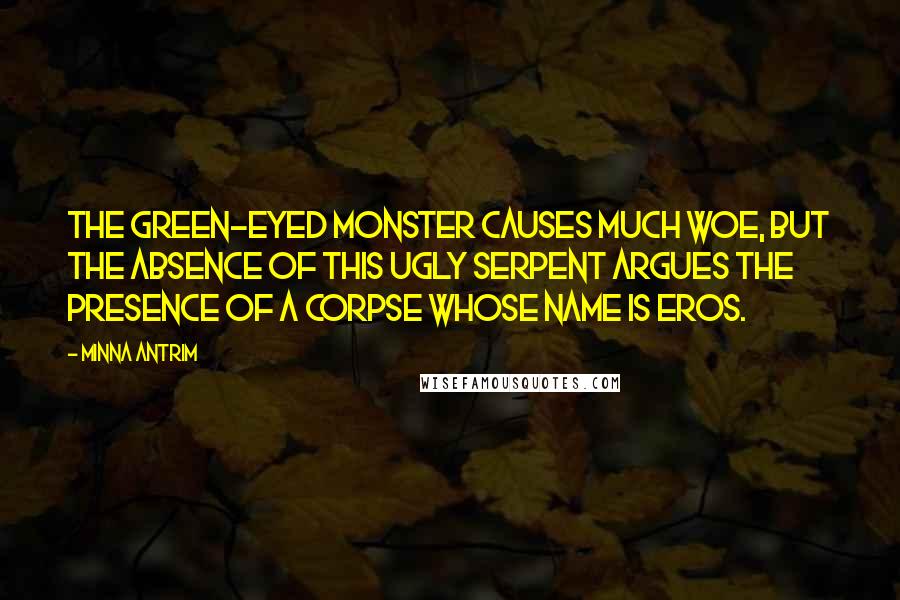 Minna Antrim Quotes: The Green-eyed Monster causes much woe, but the absence of this ugly serpent argues the presence of a corpse whose name is Eros.