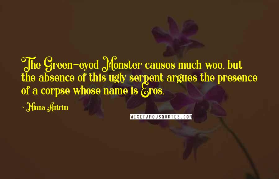 Minna Antrim Quotes: The Green-eyed Monster causes much woe, but the absence of this ugly serpent argues the presence of a corpse whose name is Eros.