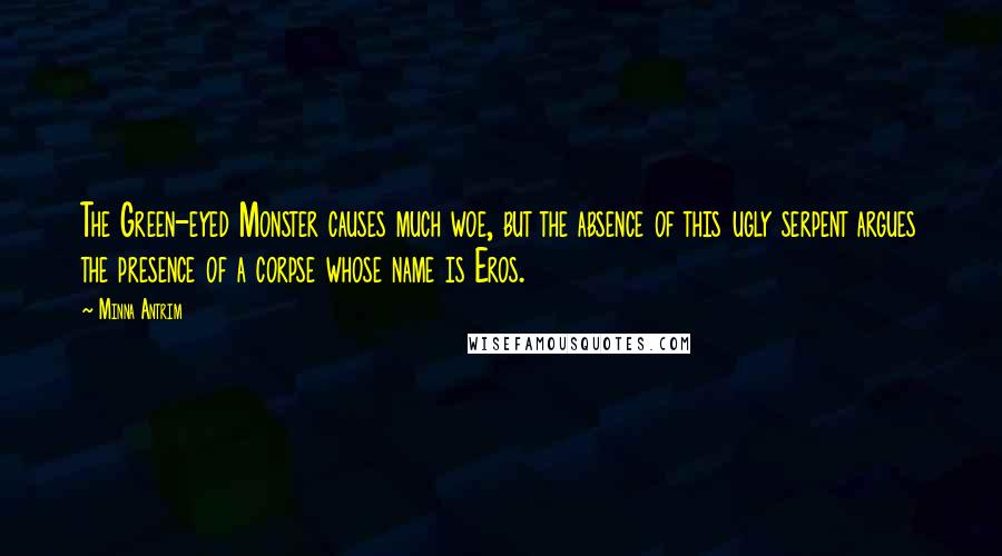 Minna Antrim Quotes: The Green-eyed Monster causes much woe, but the absence of this ugly serpent argues the presence of a corpse whose name is Eros.
