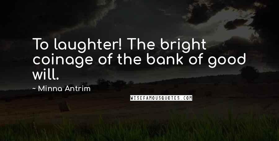 Minna Antrim Quotes: To laughter! The bright coinage of the bank of good will.