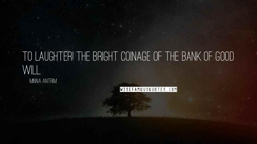 Minna Antrim Quotes: To laughter! The bright coinage of the bank of good will.