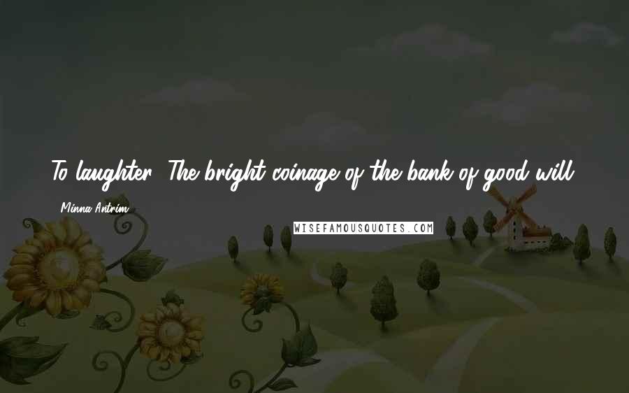 Minna Antrim Quotes: To laughter! The bright coinage of the bank of good will.