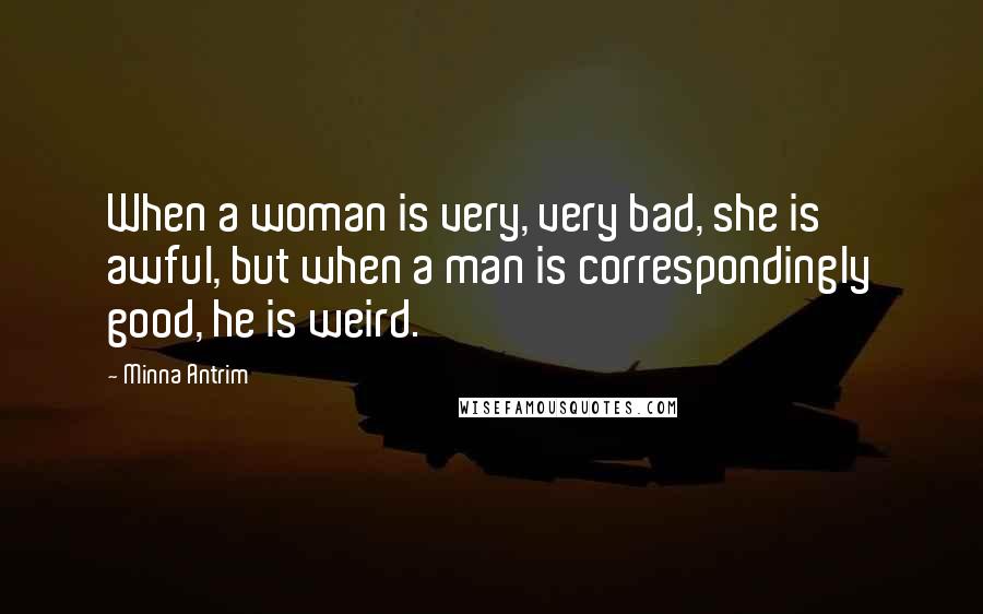 Minna Antrim Quotes: When a woman is very, very bad, she is awful, but when a man is correspondingly good, he is weird.