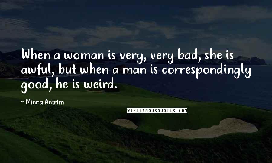 Minna Antrim Quotes: When a woman is very, very bad, she is awful, but when a man is correspondingly good, he is weird.