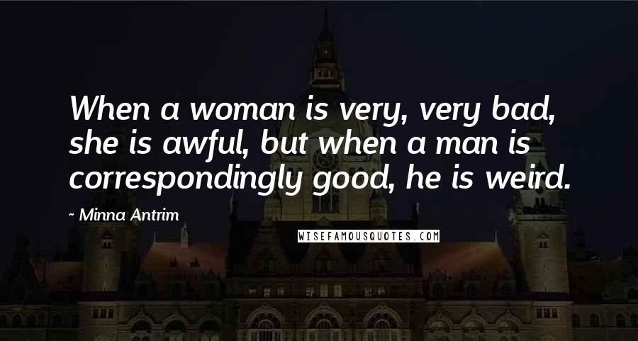 Minna Antrim Quotes: When a woman is very, very bad, she is awful, but when a man is correspondingly good, he is weird.