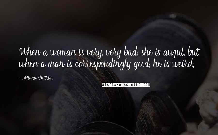 Minna Antrim Quotes: When a woman is very, very bad, she is awful, but when a man is correspondingly good, he is weird.