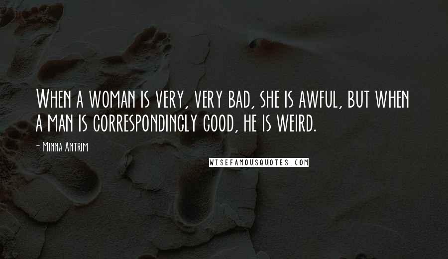 Minna Antrim Quotes: When a woman is very, very bad, she is awful, but when a man is correspondingly good, he is weird.