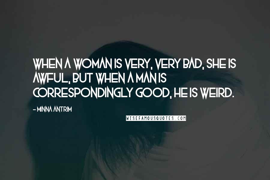 Minna Antrim Quotes: When a woman is very, very bad, she is awful, but when a man is correspondingly good, he is weird.
