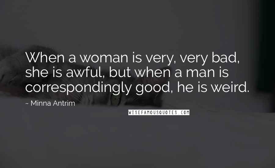 Minna Antrim Quotes: When a woman is very, very bad, she is awful, but when a man is correspondingly good, he is weird.
