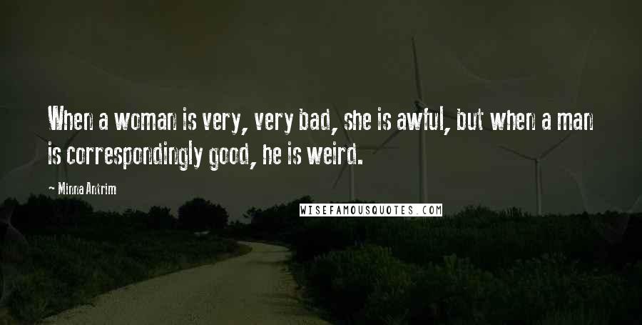 Minna Antrim Quotes: When a woman is very, very bad, she is awful, but when a man is correspondingly good, he is weird.