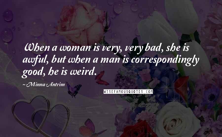 Minna Antrim Quotes: When a woman is very, very bad, she is awful, but when a man is correspondingly good, he is weird.