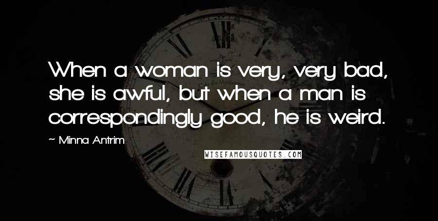 Minna Antrim Quotes: When a woman is very, very bad, she is awful, but when a man is correspondingly good, he is weird.