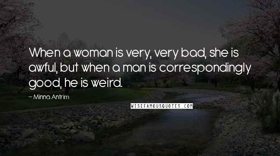 Minna Antrim Quotes: When a woman is very, very bad, she is awful, but when a man is correspondingly good, he is weird.