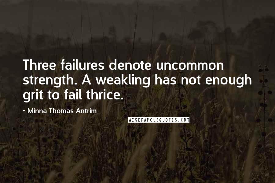 Minna Thomas Antrim Quotes: Three failures denote uncommon strength. A weakling has not enough grit to fail thrice.