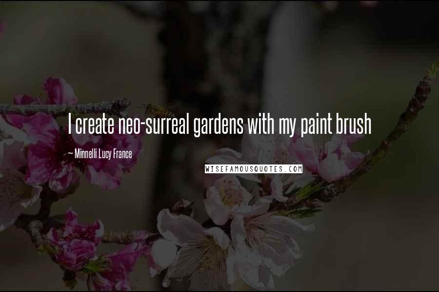 Minnelli Lucy France Quotes: I create neo-surreal gardens with my paint brush