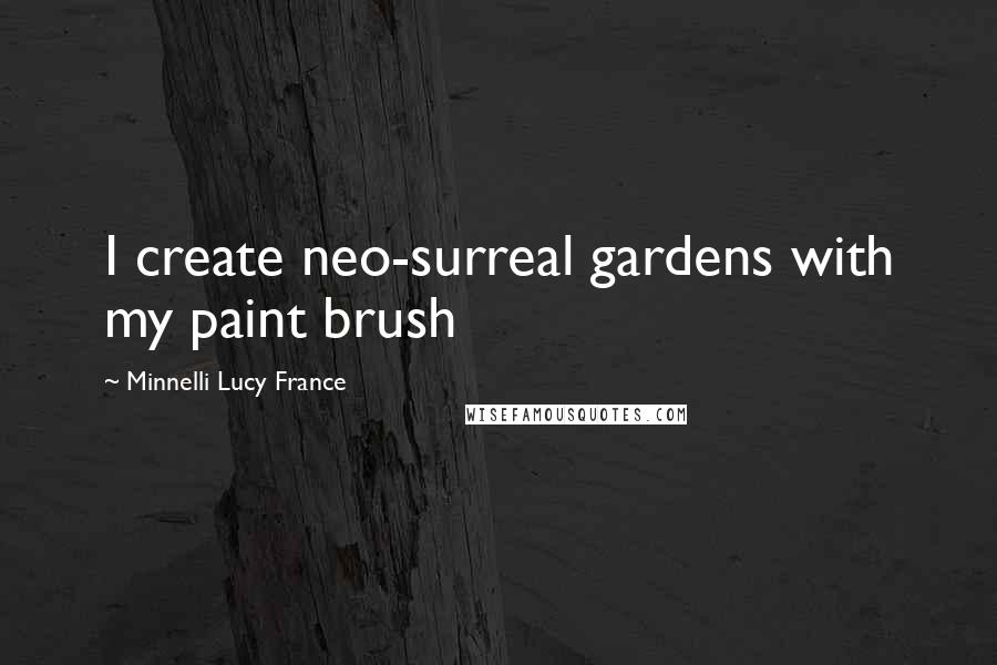 Minnelli Lucy France Quotes: I create neo-surreal gardens with my paint brush