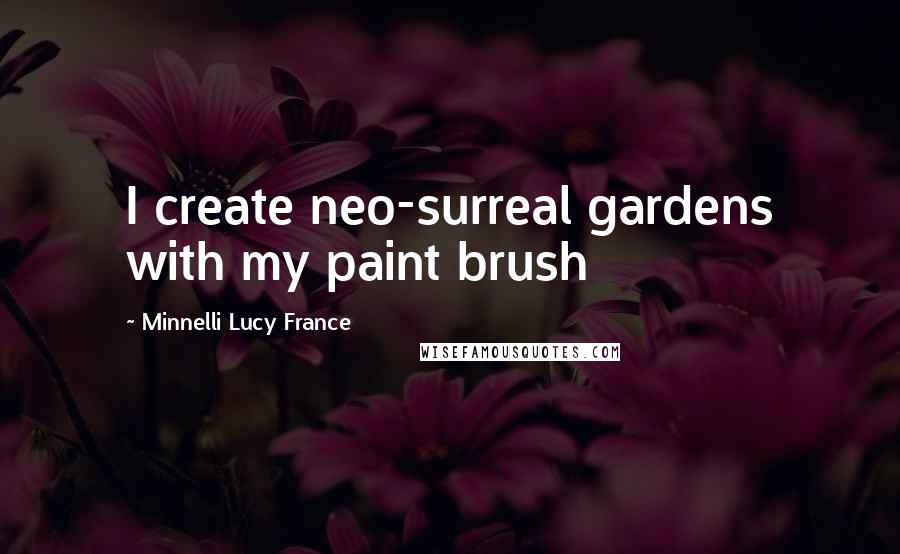 Minnelli Lucy France Quotes: I create neo-surreal gardens with my paint brush