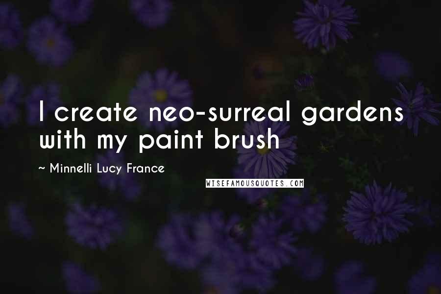 Minnelli Lucy France Quotes: I create neo-surreal gardens with my paint brush
