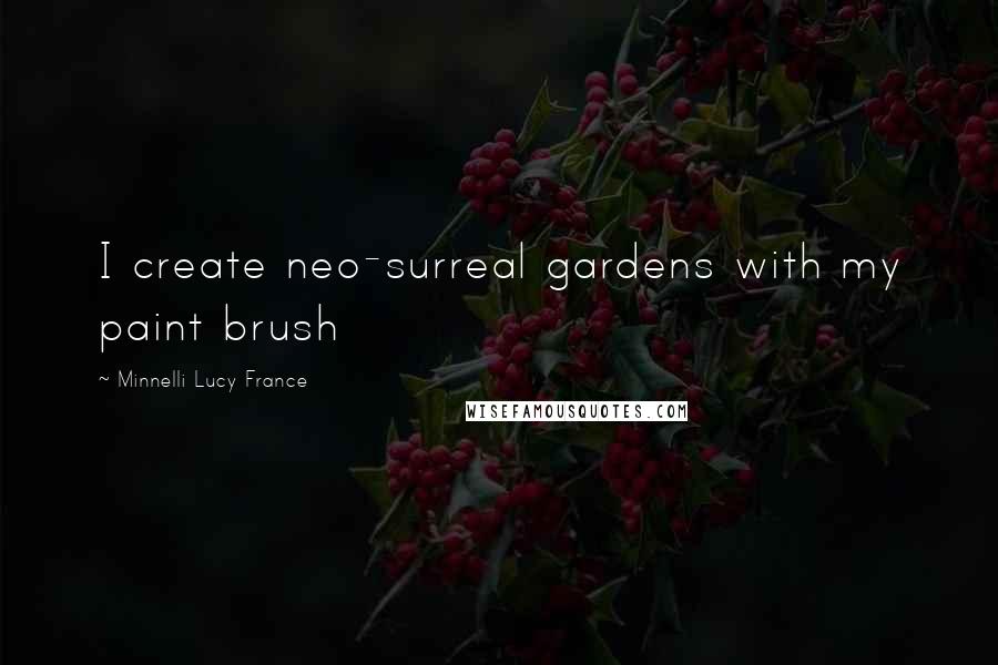 Minnelli Lucy France Quotes: I create neo-surreal gardens with my paint brush