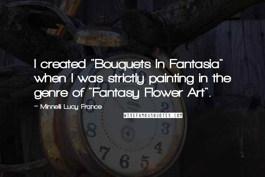 Minnelli Lucy France Quotes: I created "Bouquets In Fantasia" when I was strictly painting in the genre of "Fantasy Flower Art".