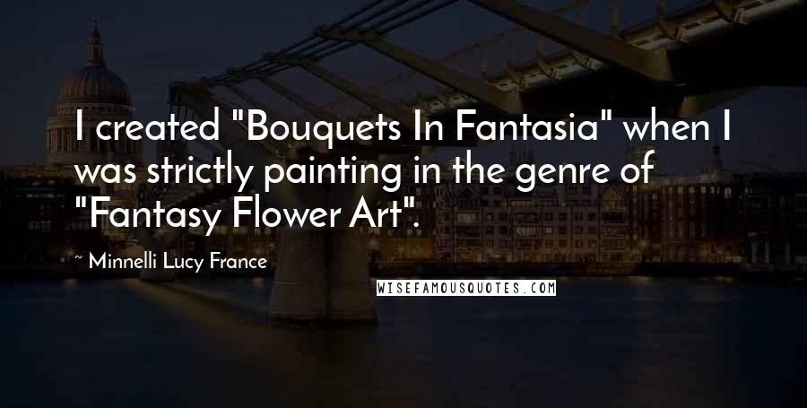 Minnelli Lucy France Quotes: I created "Bouquets In Fantasia" when I was strictly painting in the genre of "Fantasy Flower Art".