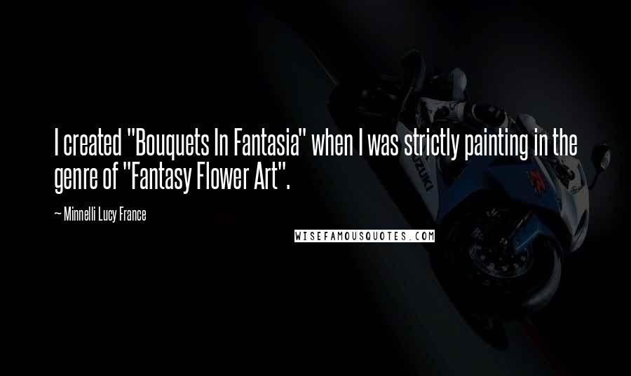 Minnelli Lucy France Quotes: I created "Bouquets In Fantasia" when I was strictly painting in the genre of "Fantasy Flower Art".