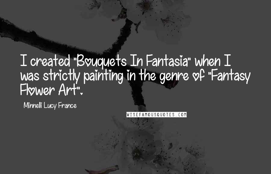 Minnelli Lucy France Quotes: I created "Bouquets In Fantasia" when I was strictly painting in the genre of "Fantasy Flower Art".