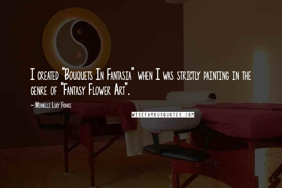 Minnelli Lucy France Quotes: I created "Bouquets In Fantasia" when I was strictly painting in the genre of "Fantasy Flower Art".