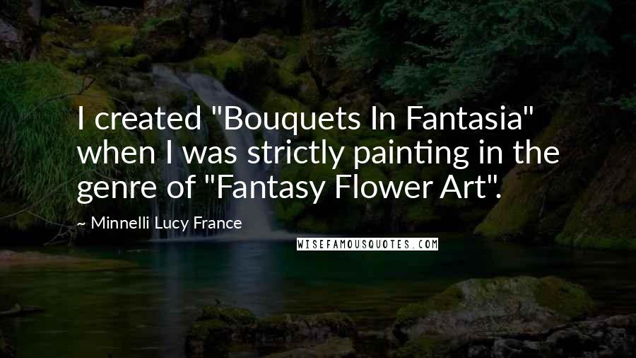 Minnelli Lucy France Quotes: I created "Bouquets In Fantasia" when I was strictly painting in the genre of "Fantasy Flower Art".