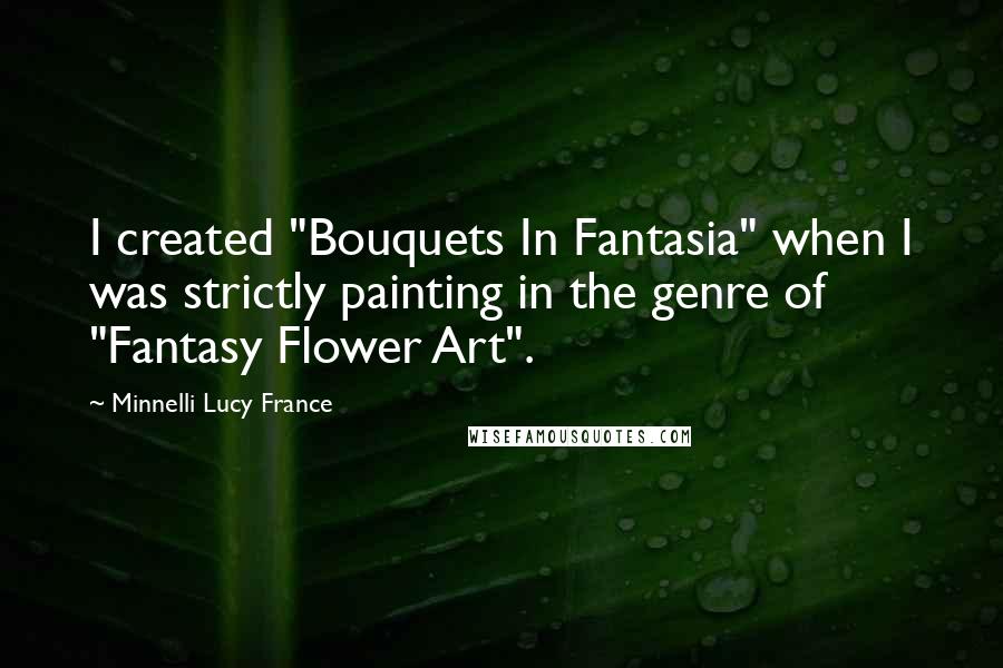 Minnelli Lucy France Quotes: I created "Bouquets In Fantasia" when I was strictly painting in the genre of "Fantasy Flower Art".
