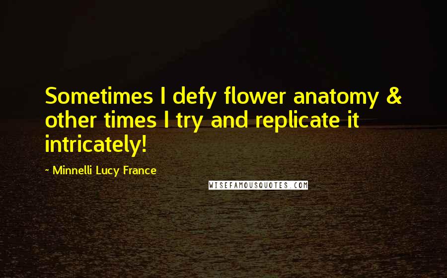 Minnelli Lucy France Quotes: Sometimes I defy flower anatomy & other times I try and replicate it intricately!