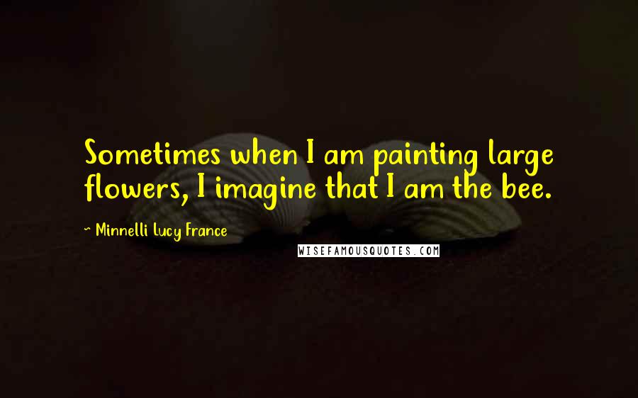 Minnelli Lucy France Quotes: Sometimes when I am painting large flowers, I imagine that I am the bee.